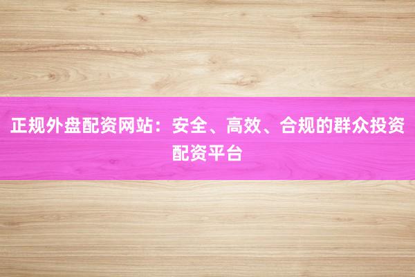 正规外盘配资网站：安全、高效、合规的群众投资配资平台