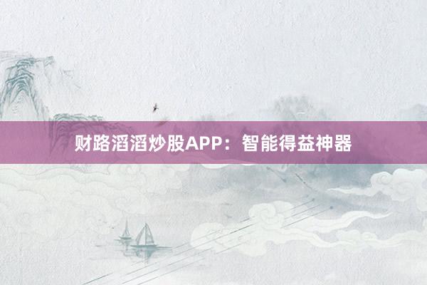 财路滔滔炒股APP：智能得益神器