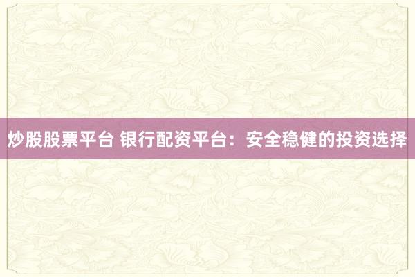 炒股股票平台 银行配资平台：安全稳健的投资选择