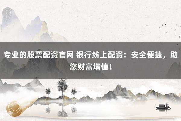 专业的股票配资官网 银行线上配资：安全便捷，助您财富增值！
