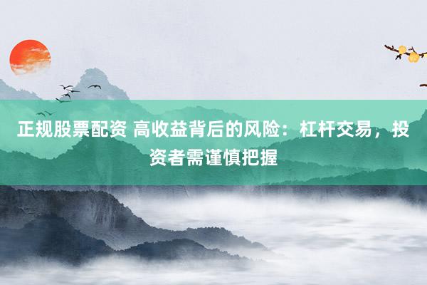 正规股票配资 高收益背后的风险：杠杆交易，投资者需谨慎把握