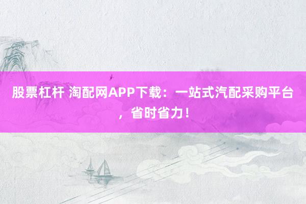 股票杠杆 淘配网APP下载：一站式汽配采购平台，省时省力！