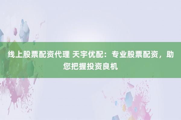 线上股票配资代理 天宇优配：专业股票配资，助您把握投资良机