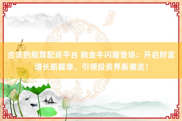 合法的股票配资平台 融金牛闪耀登场：开启财富增长新篇章，引领投资界新潮流！