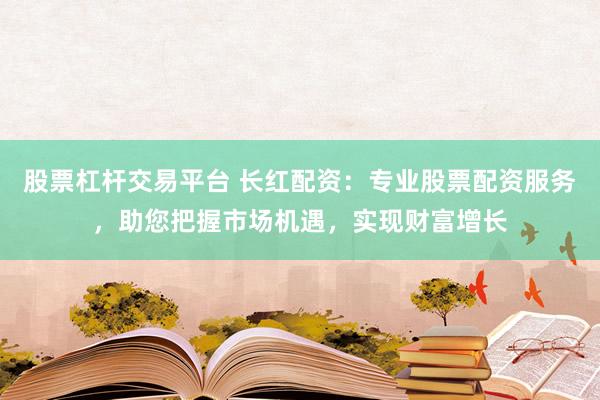 股票杠杆交易平台 长红配资:专业股票配资服务,助您把握市场机遇,实现财富增长