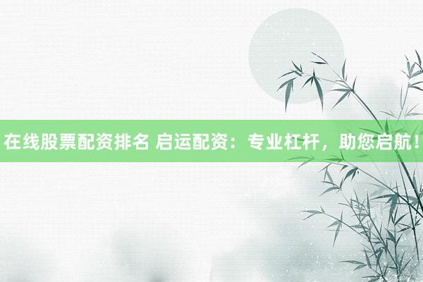 在线股票配资排名 启运配资：专业杠杆，助您启航！