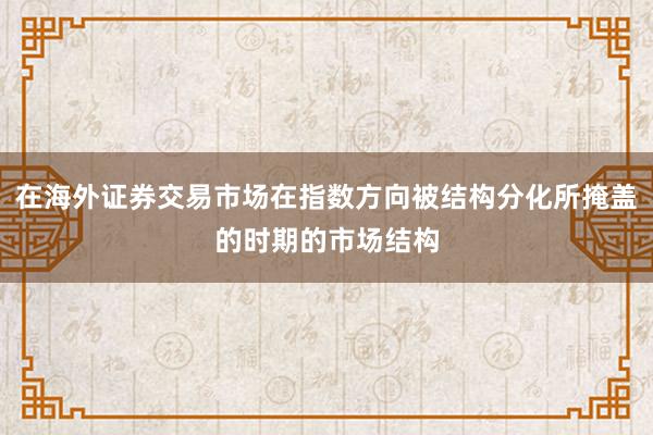 在海外证券交易市场在指数方向被结构分化所掩盖的时期的市场结构