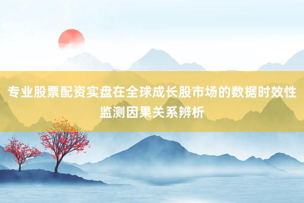 专业股票配资实盘在全球成长股市场的数据时效性监测因果关系辨析