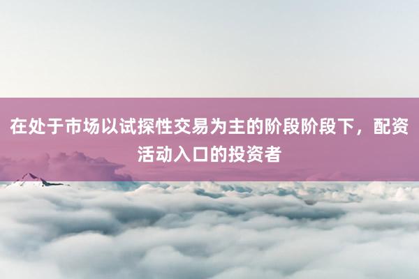 在处于市场以试探性交易为主的阶段阶段下，配资活动入口的投资者