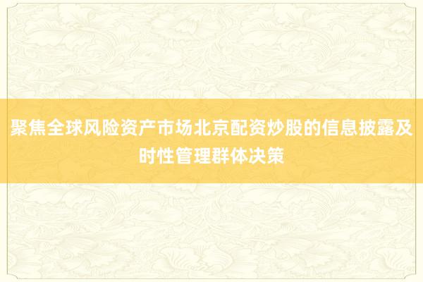 聚焦全球风险资产市场北京配资炒股的信息披露及时性管理群体决策