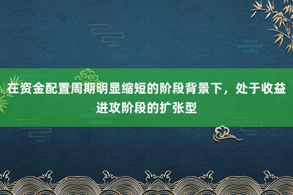 在资金配置周期明显缩短的阶段背景下,处于收益进攻阶段的扩张型