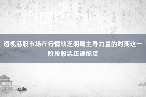 透视港股市场在行情缺乏明确主导力量的时期这一阶段股票正规配资