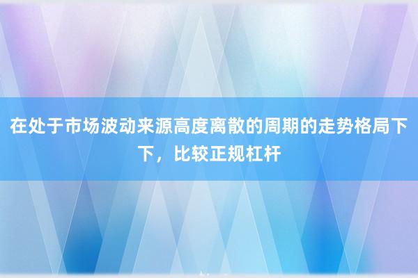 在处于市场波动来源高度离散的周期的走势格局下下,比较正规杠杆