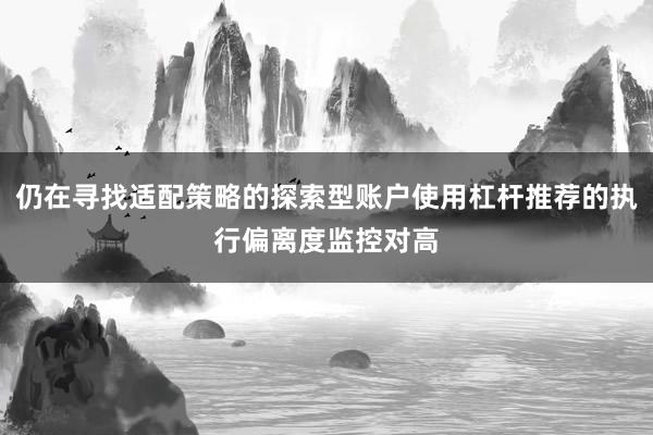仍在寻找适配策略的探索型账户使用杠杆推荐的执行偏离度监控对高