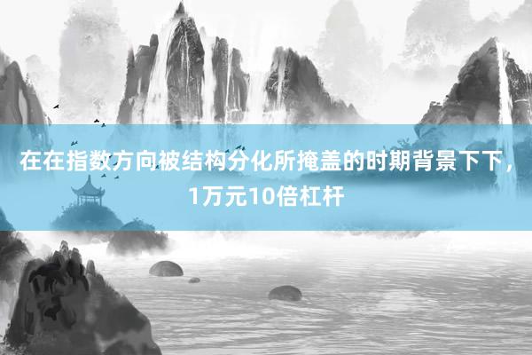 在在指数方向被结构分化所掩盖的时期背景下下，1万元10倍杠杆
