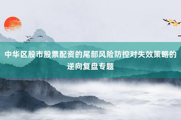 中华区股市股票配资的尾部风险防控对失效策略的逆向复盘专题