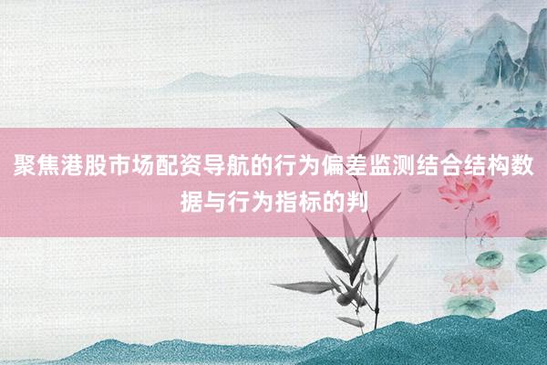 聚焦港股市场配资导航的行为偏差监测结合结构数据与行为指标的判