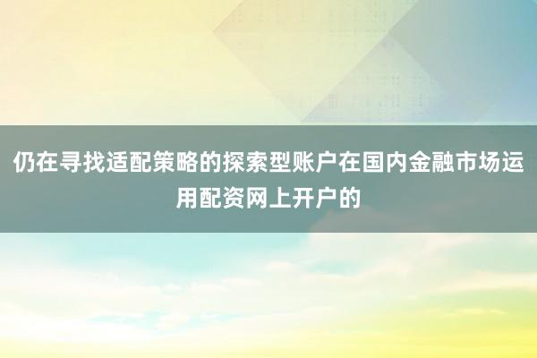 仍在寻找适配策略的探索型账户在国内金融市场运用配资网上开户的