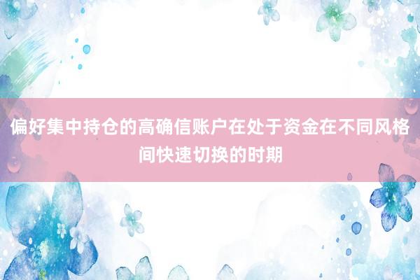 偏好集中持仓的高确信账户在处于资金在不同风格间快速切换的时期