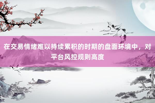 在交易情绪难以持续累积的时期的盘面环境中，对平台风控规则高度