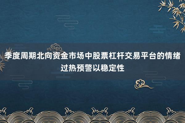 季度周期北向资金市场中股票杠杆交易平台的情绪过热预警以稳定性