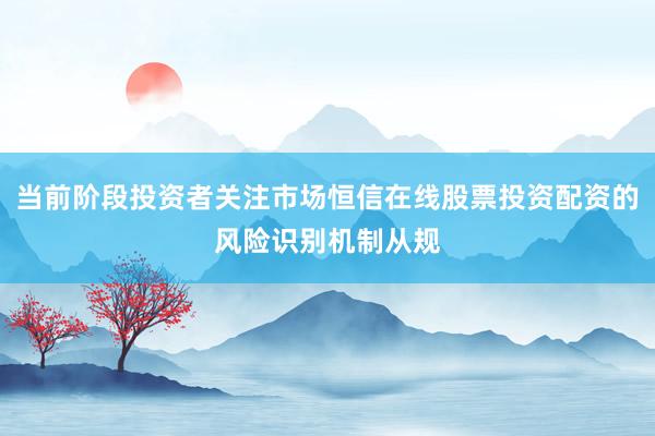 当前阶段投资者关注市场恒信在线股票投资配资的风险识别机制从规