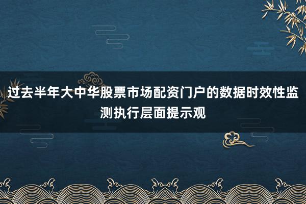过去半年大中华股票市场配资门户的数据时效性监测执行层面提示观
