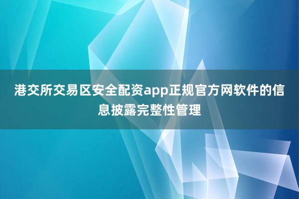 港交所交易区安全配资app正规官方网软件的信息披露完整性管理