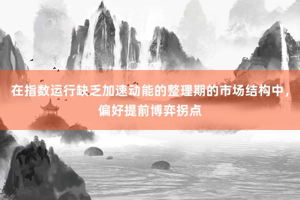 在指数运行缺乏加速动能的整理期的市场结构中，偏好提前博弈拐点