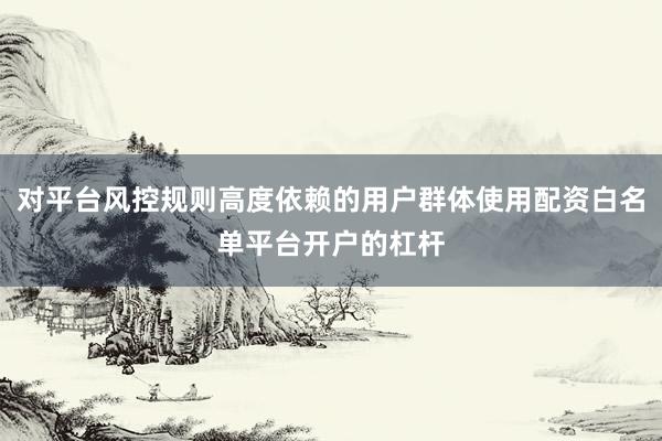 对平台风控规则高度依赖的用户群体使用配资白名单平台开户的杠杆