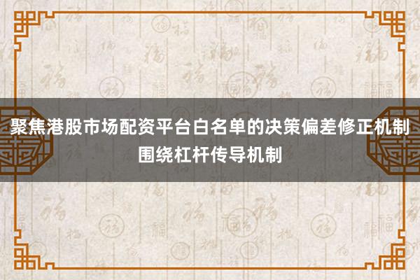 聚焦港股市场配资平台白名单的决策偏差修正机制围绕杠杆传导机制