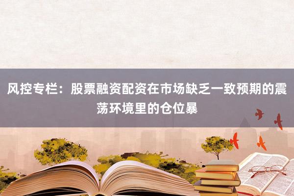 风控专栏：股票融资配资在市场缺乏一致预期的震荡环境里的仓位暴