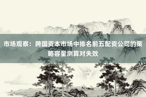 市场观察：跨国资本市场中排名前五配资公司的策略容量测算对失效