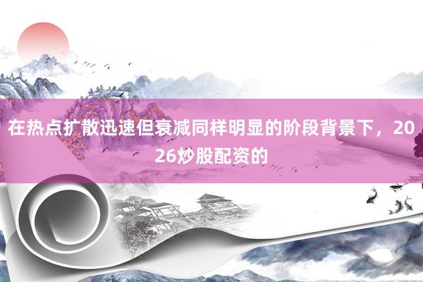 在热点扩散迅速但衰减同样明显的阶段背景下，2026炒股配资的