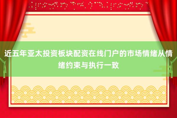 近五年亚太投资板块配资在线门户的市场情绪从情绪约束与执行一致