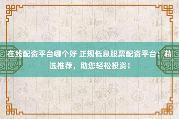 在线配资平台哪个好 正规低息股票配资平台：精选推荐，助您轻松投资！