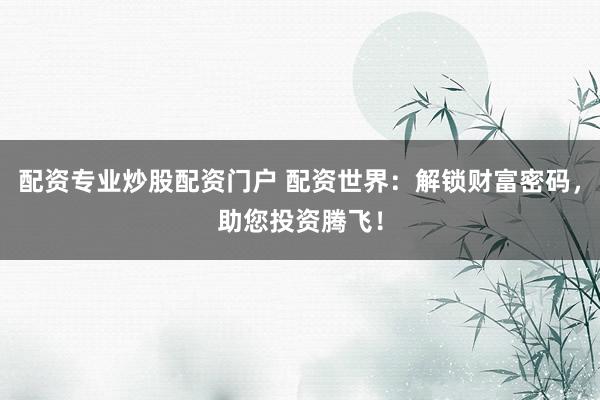 配资专业炒股配资门户 配资世界：解锁财富密码，助您投资腾飞！