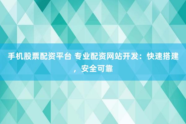 手机股票配资平台 专业配资网站开发：快速搭建，安全可靠