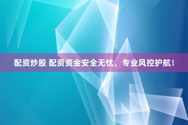 配资炒股 配资资金安全无忧，专业风控护航！