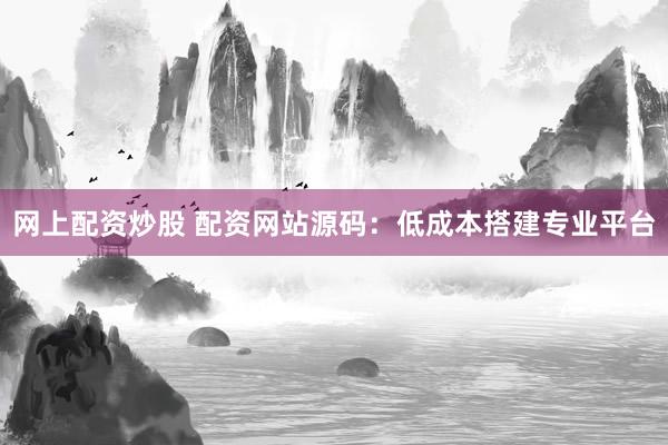 网上配资炒股 配资网站源码：低成本搭建专业平台