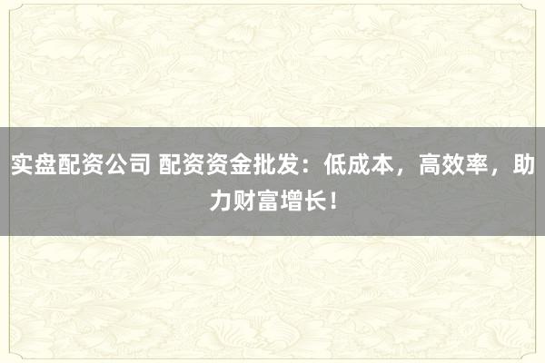 实盘配资公司 配资资金批发：低成本，高效率，助力财富增长！