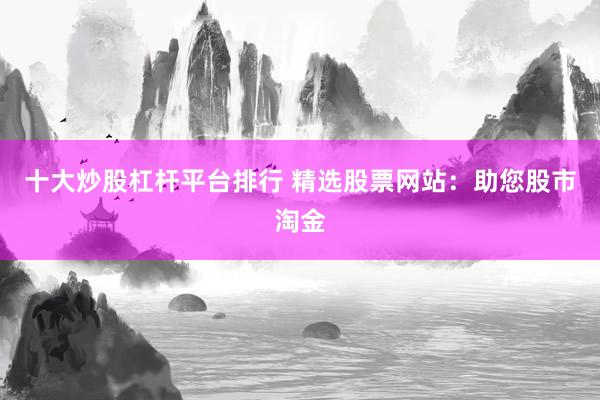 十大炒股杠杆平台排行 精选股票网站：助您股市淘金