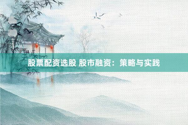 股票配资选股 股市融资：策略与实践