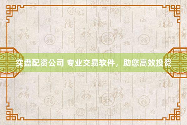 实盘配资公司 专业交易软件，助您高效投资