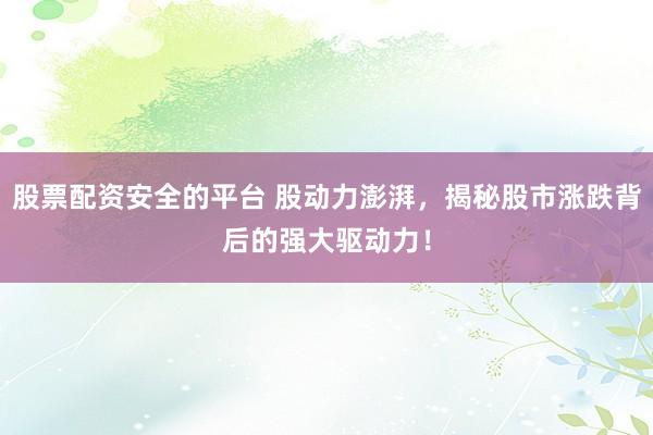 股票配资安全的平台 股动力澎湃，揭秘股市涨跌背后的强大驱动力！