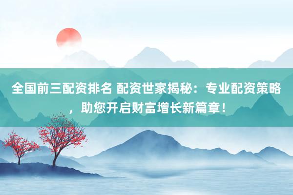 全国前三配资排名 配资世家揭秘：专业配资策略，助您开启财富增长新篇章！