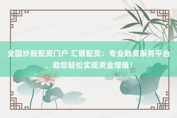 全国炒股配资门户 汇银配资：专业融资服务平台，助您轻松实现资金增值！