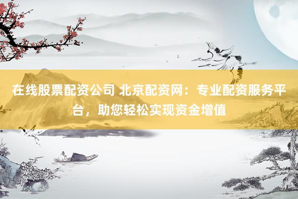 在线股票配资公司 北京配资网：专业配资服务平台，助您轻松实现资金增值