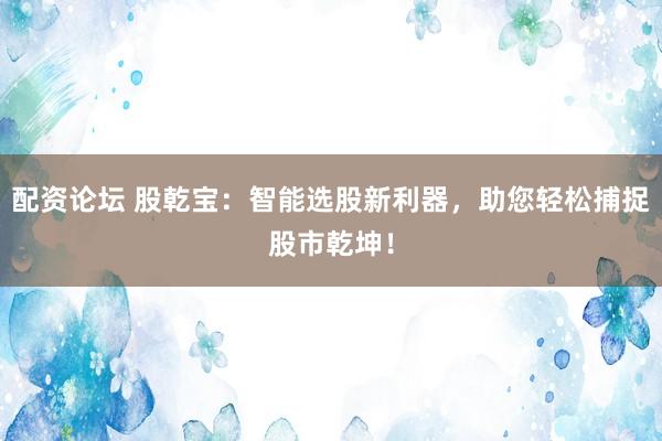 配资论坛 股乾宝：智能选股新利器，助您轻松捕捉股市乾坤！