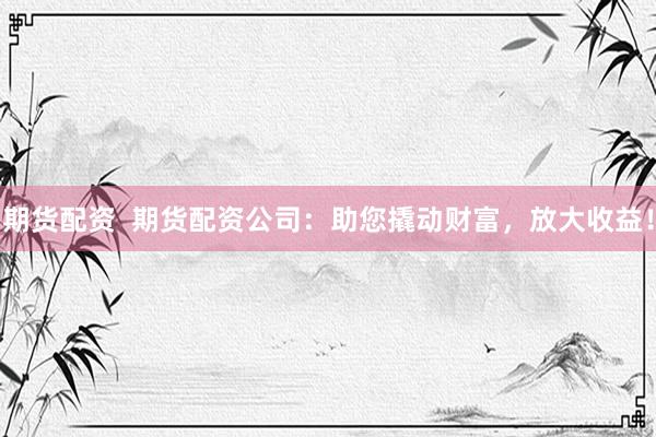 期货配资  期货配资公司：助您撬动财富，放大收益！